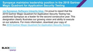 Synopsys maintains leadership position in the 2018 Gartner
Magic Quadrant for Application Security Testing
via Synopsys Software Integrity blog: I’m proud to report that the
2018 Gartner Magic Quadrant for Application Security Testing has
positioned Synopsys as a leader for the second consecutive year. This
designation clearly illustrates our growing vision and ability to execute
on our solutions. For more information, download your copy of
the 2018 Gartner Magic Quadrant for Application Security Testing.
 