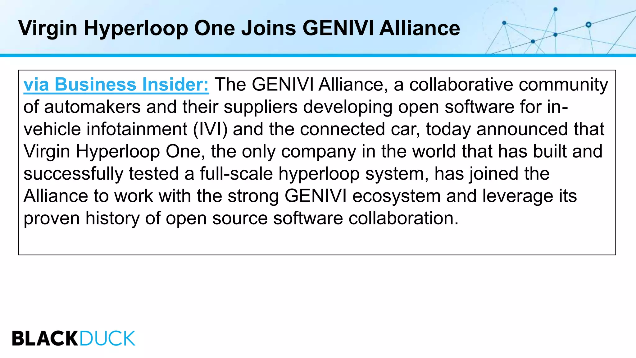 Virgin Hyperloop One Joins GENIVI Alliance
via Business Insider: The GENIVI Alliance, a collaborative community
of automakers and their suppliers developing open software for in-
vehicle infotainment (IVI) and the connected car, today announced that
Virgin Hyperloop One, the only company in the world that has built and
successfully tested a full-scale hyperloop system, has joined the
Alliance to work with the strong GENIVI ecosystem and leverage its
proven history of open source software collaboration.
 