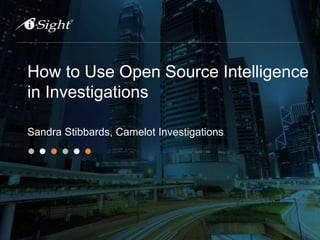 How to Use Open Source Intelligence
in Investigations
Sandra Stibbards, Camelot Investigations
 