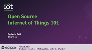Open Source
Internet of Things 101
Benjamin Cabé
@kartben
March 8, 2016
© Eclipse Foundation – Made available under the EPL v1.0
 