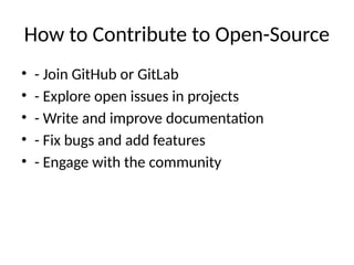 How to Contribute to Open-Source
• - Join GitHub or GitLab
• - Explore open issues in projects
• - Write and improve documentation
• - Fix bugs and add features
• - Engage with the community
 
