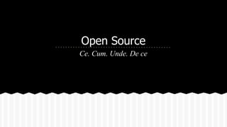 Open Source
Ce. Cum. Unde. De ce
 