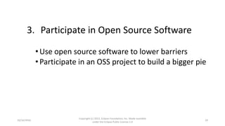 10/16/2016
Copyright (c) 2013, Eclipse Foundation, Inc. Made available
under the Eclipse Public License 1.0
29
3. Participate in Open Source Software
•Use open source software to lower barriers
•Participate in an OSS project to build a bigger pie
 