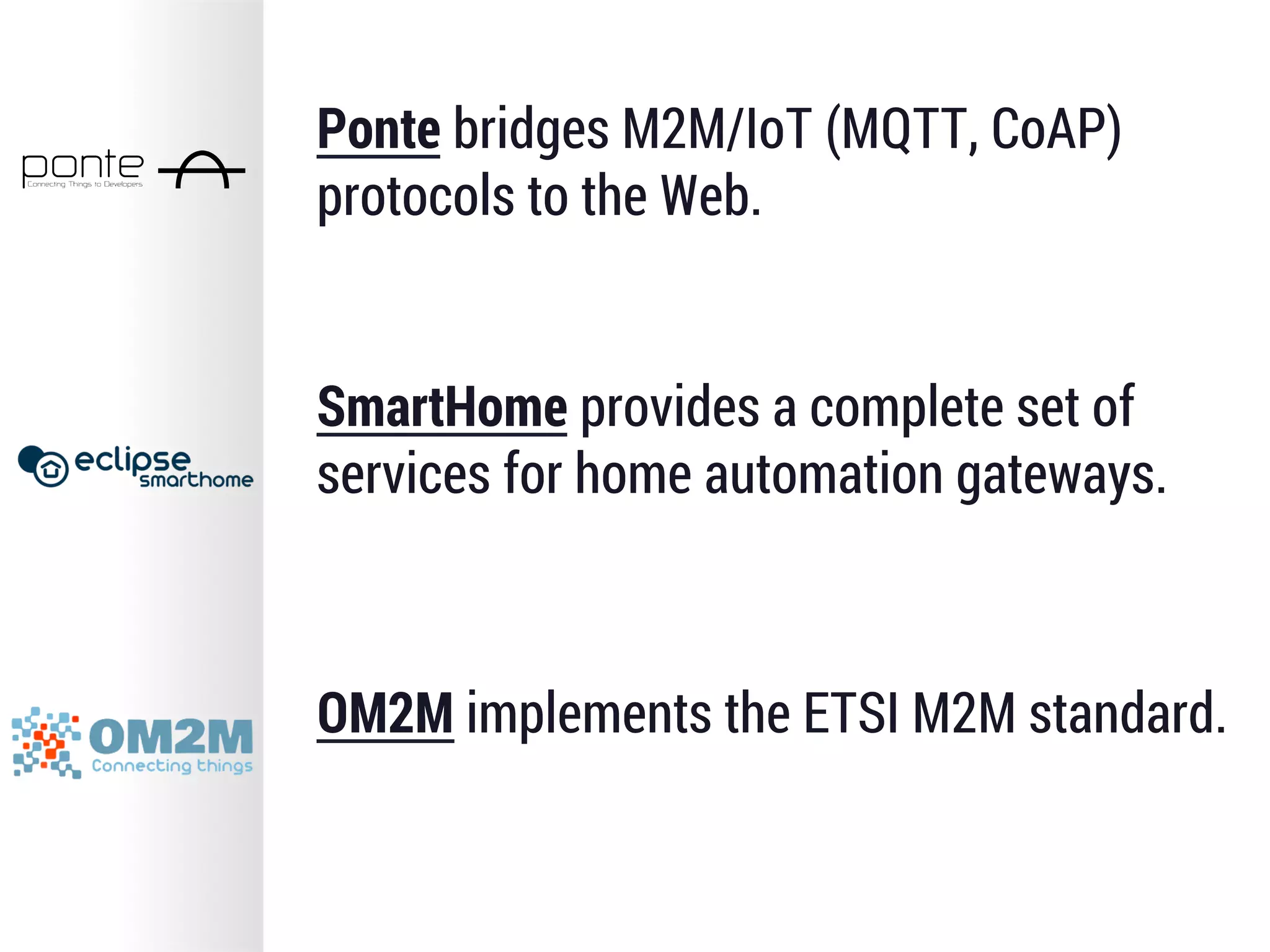 Ponte bridges M2M/IoT (MQTT, CoAP)
protocols to the Web.
SmartHome provides a complete set of
services for home automation gateways.
OM2M implements the ETSI M2M standard.
 