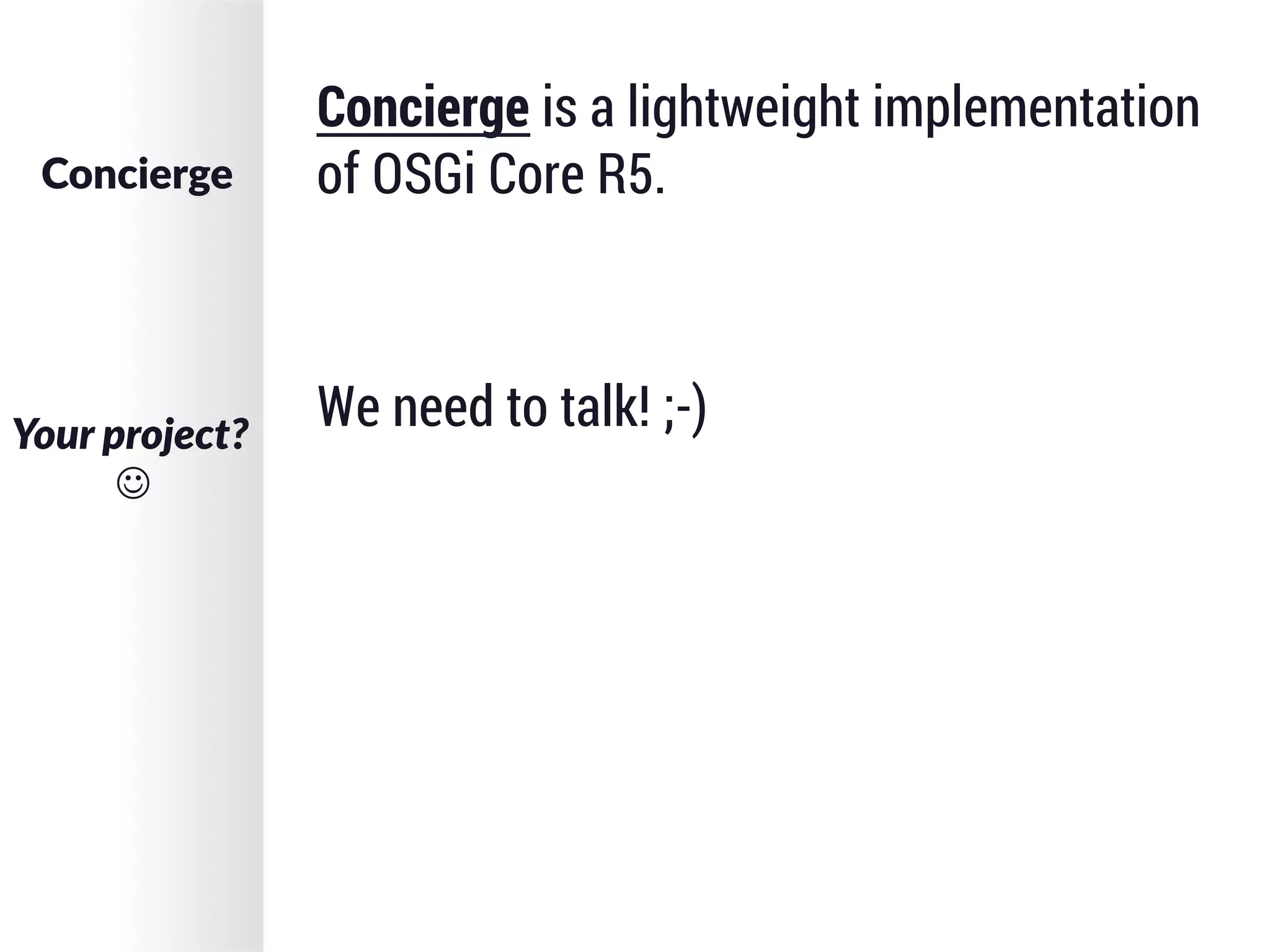 Concierge is a lightweight implementation
of OSGi Core R5.
Your  project?  
J
Concierge
We need to talk! ;-)
 