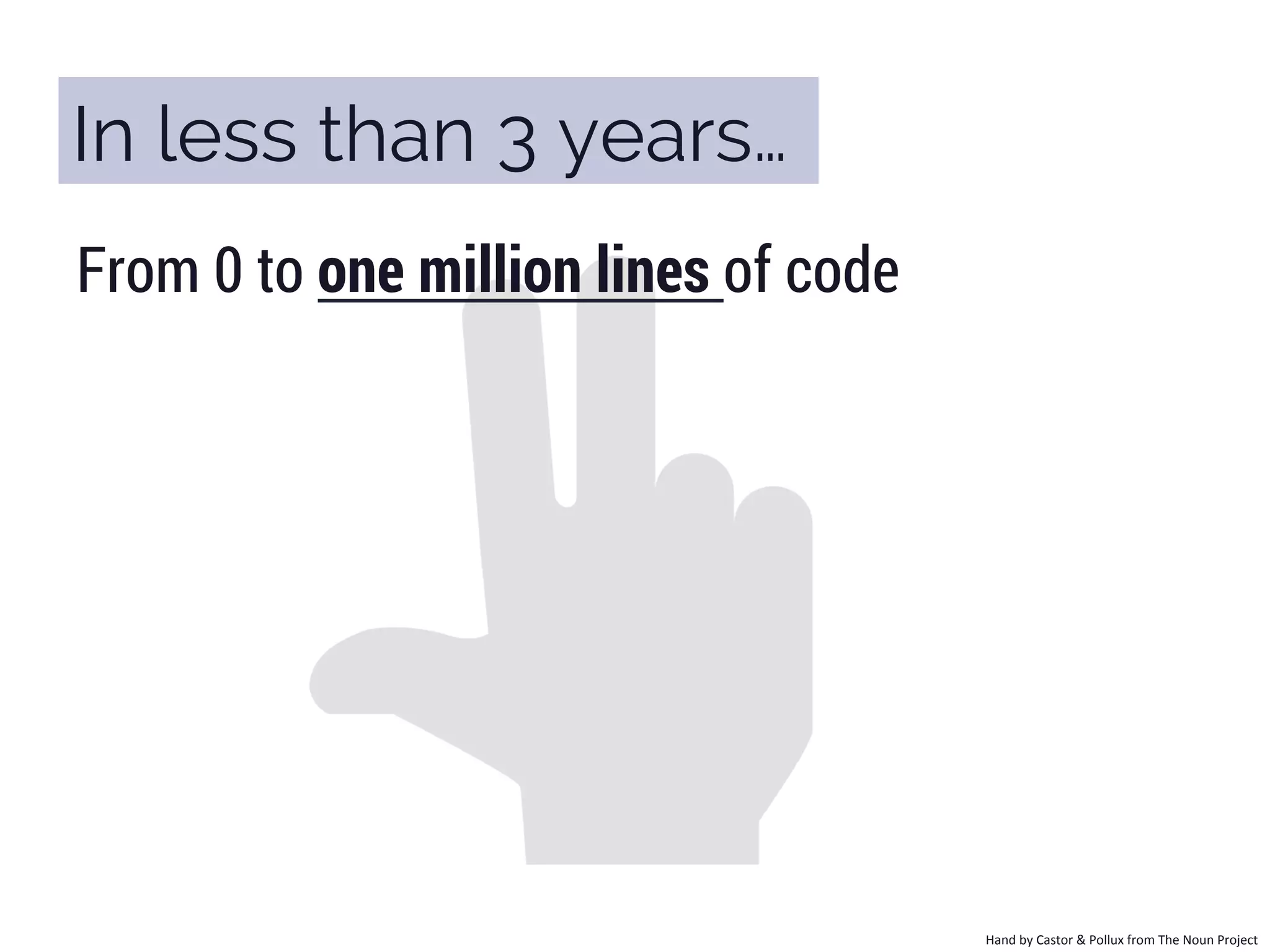  Hand	
  by	
  Castor	
  &	
  Pollux	
  from	
  The	
  Noun	
  Project	
  
From 0 to one million lines of code
In less than 3 years…
 