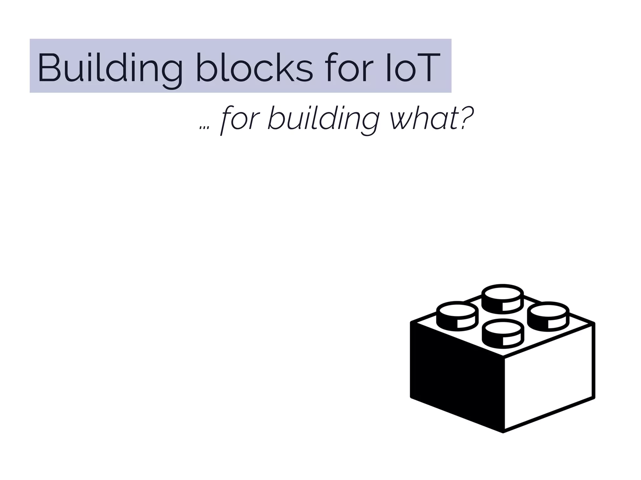 … for building what?
Building blocks for IoT
 