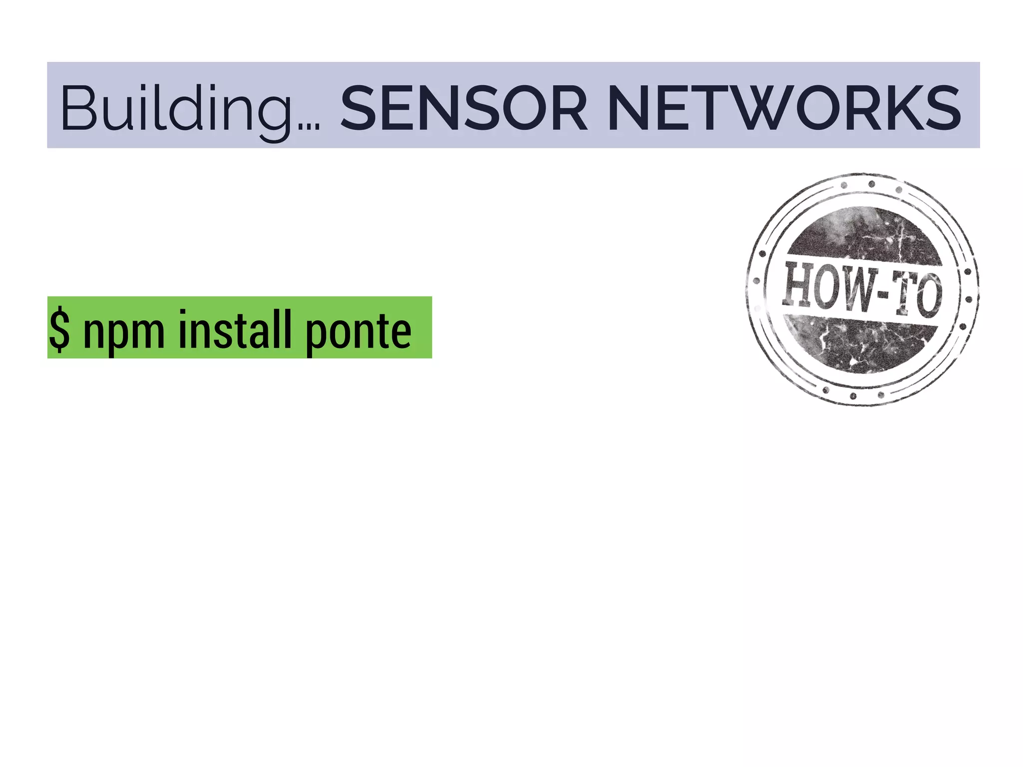 Building… SENSOR NETWORKS
$ npm install ponte
 