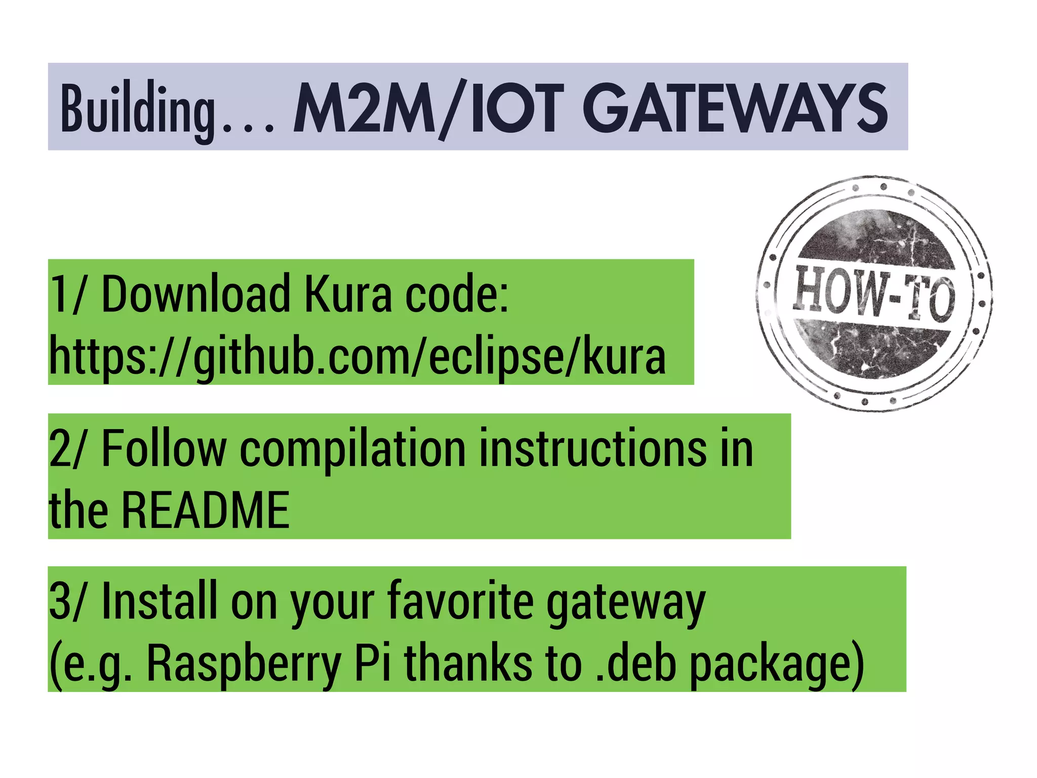 Building… M2M/IOT GATEWAYS
1/ Download Kura code:
https://github.com/eclipse/kura
2/ Follow compilation instructions in
the README
3/ Install on your favorite gateway
(e.g. Raspberry Pi thanks to .deb package)
 