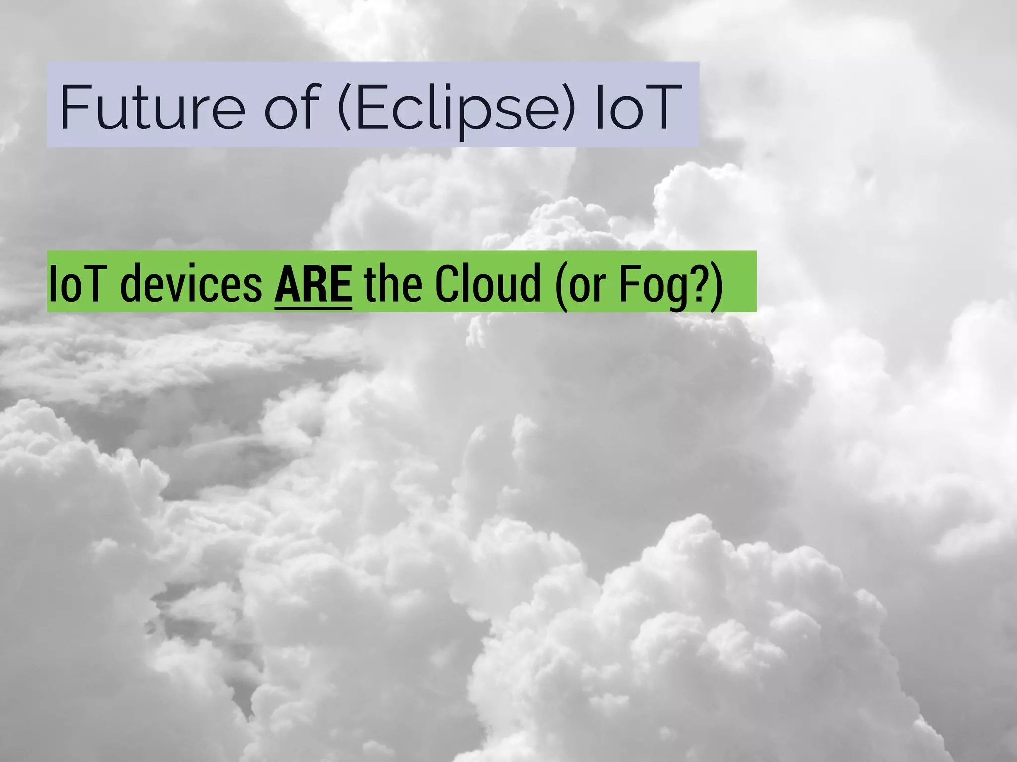 Future of (Eclipse) IoT
IoT devices ARE the Cloud (or Fog?)
 