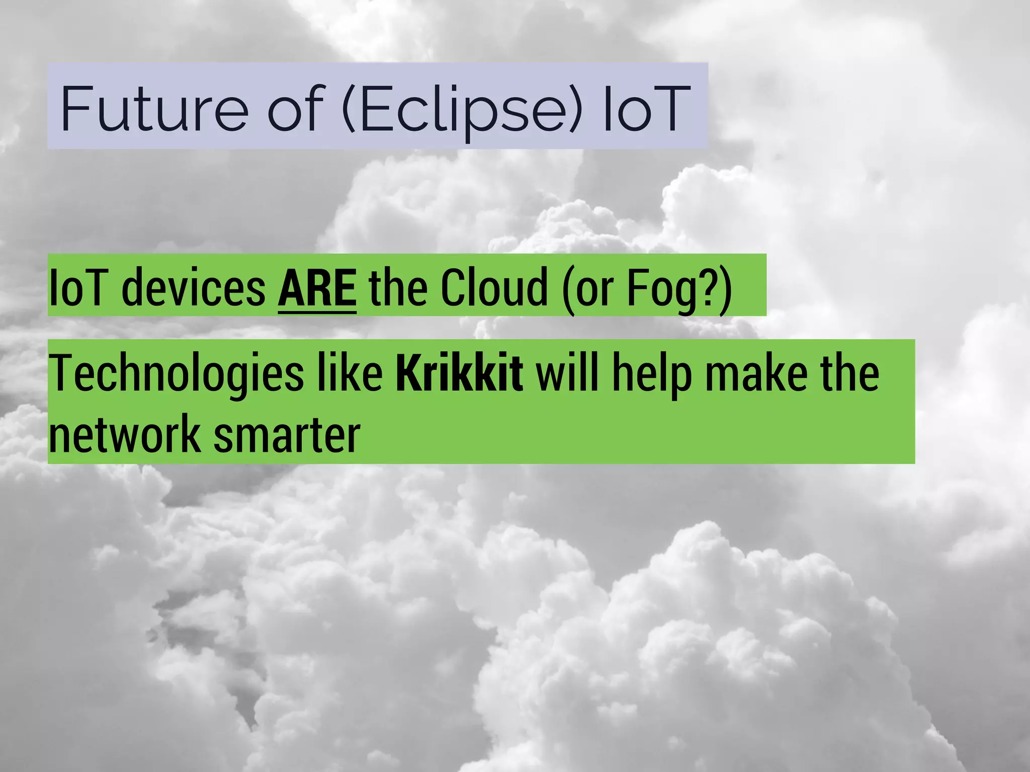 Future of (Eclipse) IoT
IoT devices ARE the Cloud (or Fog?)
Technologies like Krikkit will help make the
network smarter
 