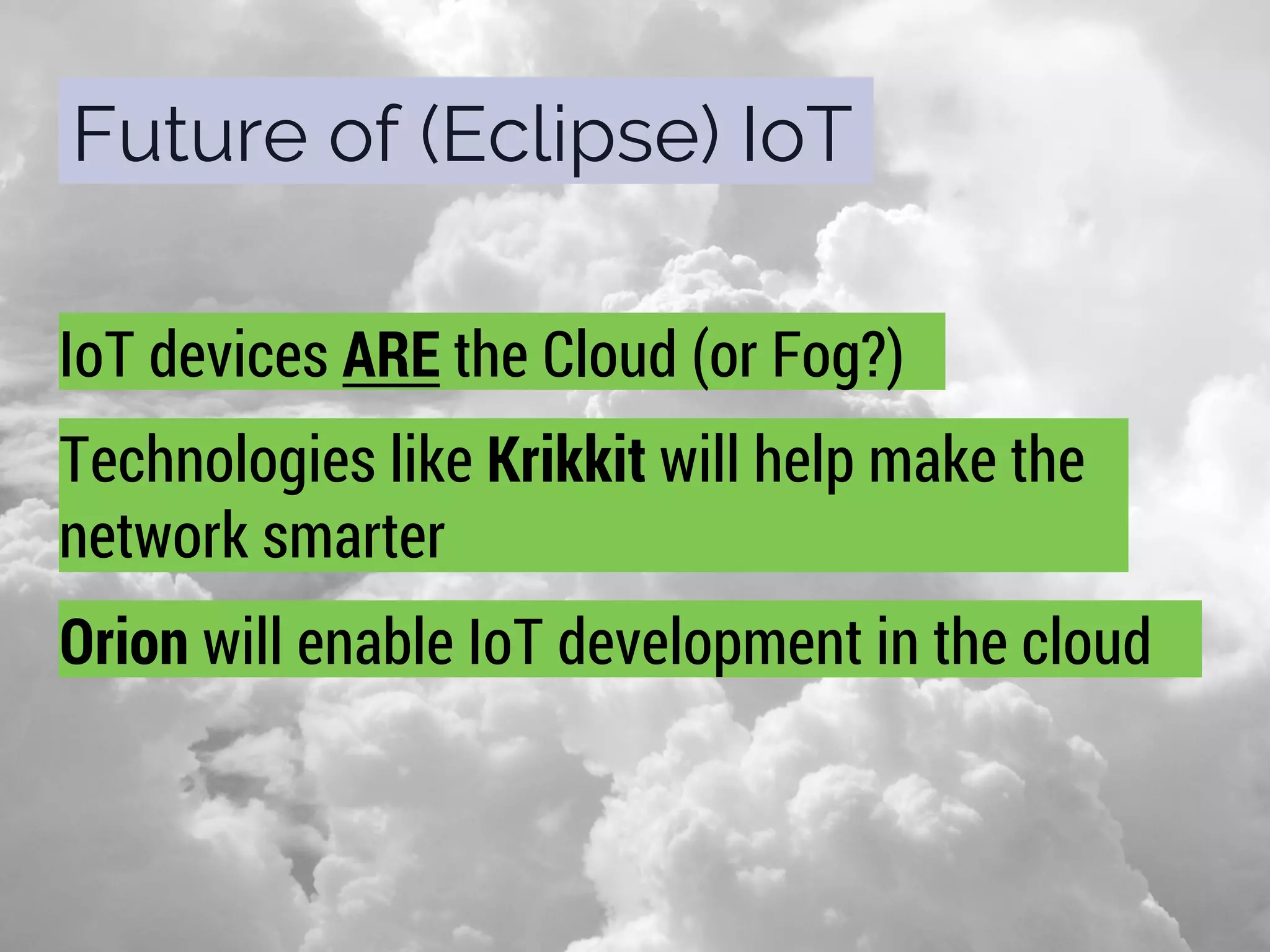 Future of (Eclipse) IoT
IoT devices ARE the Cloud (or Fog?)
Technologies like Krikkit will help make the
network smarter
Orion will enable IoT development in the cloud
 