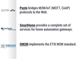 Ponte bridges M2M/IoT (MQTT, CoAP)
protocols to the Web.
SmartHome provides a complete set of
services for home automation gateways.
OM2M implements the ETSI M2M standard.
 