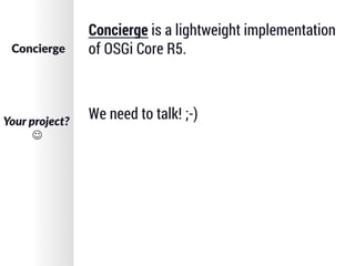 Concierge is a lightweight implementation
of OSGi Core R5.
Your  project?  
J
Concierge
We need to talk! ;-)
 