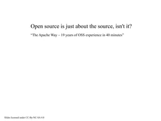 Open source is just about the source, isn't it?
“The Apache Way – 19 years of OSS experience in 40 minutes”
Slides licensed under CC-By-NC-SA 4.0
 