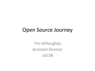 Open Source Journey Tim Willoughby Assistant Director LGCSB 