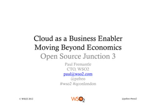 Cloud as a Business Enabler
              Moving Beyond Economics
                Open Source Junction 3
                        Paul Fremantle
                         CTO, WSO2
                       paul@wso2.com
                           @pzfreo
                      #wso2 #qconlondon


© WSO2 2012                               @pzfreo #wso2
 