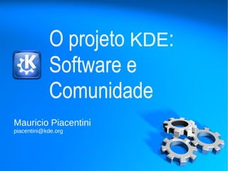 O projeto KDE:
            Software e
            Comunidade
Mauricio Piacentini
piacentini@kde.org
 