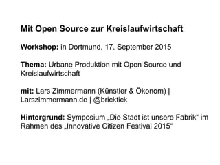 Mit Open Source zur Kreislaufwirtschaft
Workshop: in Dortmund, 17. September 2015
Thema: Urbane Produktion mit Open Source...