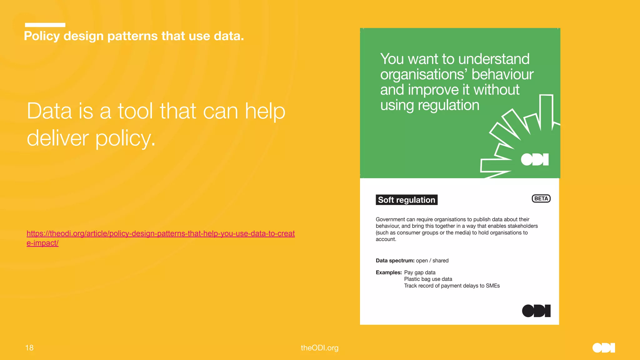 18 theODI.org
Policy design patterns that use data.
Data is a tool that can help
deliver policy.
https://theodi.org/article/policy-design-patterns-that-help-you-use-data-to-creat
e-impact/
 