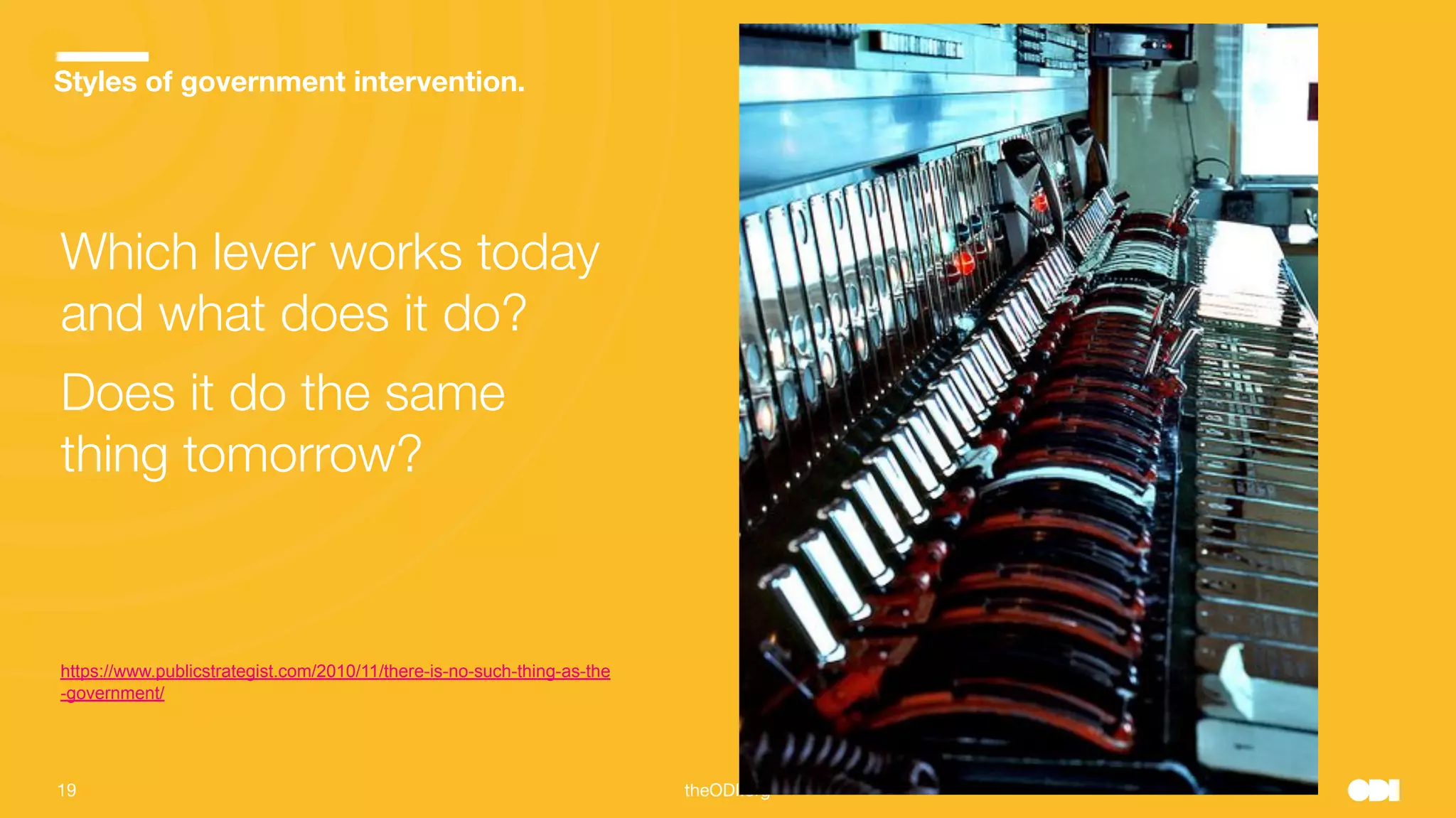 19 theODI.org
Styles of government intervention.
Which lever works today
and what does it do?
Does it do the same
thing tomorrow?
https://www.publicstrategist.com/2010/11/there-is-no-such-thing-as-the
-government/
 
