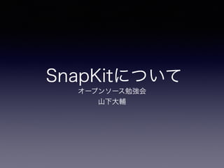 SnapKitについて
オープンソース勉強会
山下大輔
 