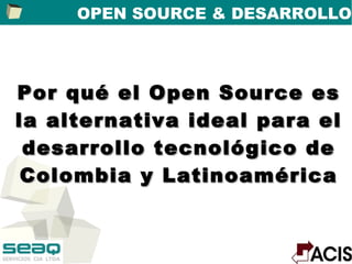 OPEN SOURCE & DESARROLLO




Por qué el Open Source es
la alternativa ideal para el
 desarrollo tecnológico de
 Colombia y Latinoamérica
 