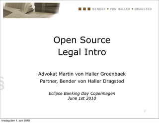 Open Source
                                  Legal Intro

                           Advokat Martin von Haller Groenbaek
                           Partner, Bender von Haller Dragsted

                               Eclipse Banking Day Copenhagen
                                         June 1st 2010


                                                                 2


tirsdag den 1. juni 2010
 