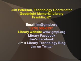 Jim Peterson, Technology Coordinator Goodnight Memorial Library Franklin, KY Email   [email_address] (270) 586-8397 Library website   www.gmpl.org Library Facebook Jim's Facebook Jim's  Library Technology Blog Jim on Twitter 