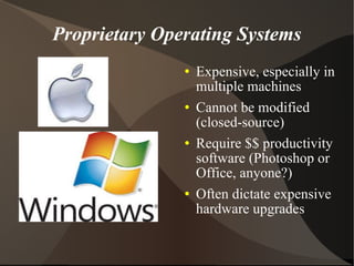 Proprietary Operating Systems Expensive, especially in multiple machines Cannot be modified (closed-source) Require $$ productivity software (Photoshop or Office, anyone?) Often dictate expensive hardware upgrades 