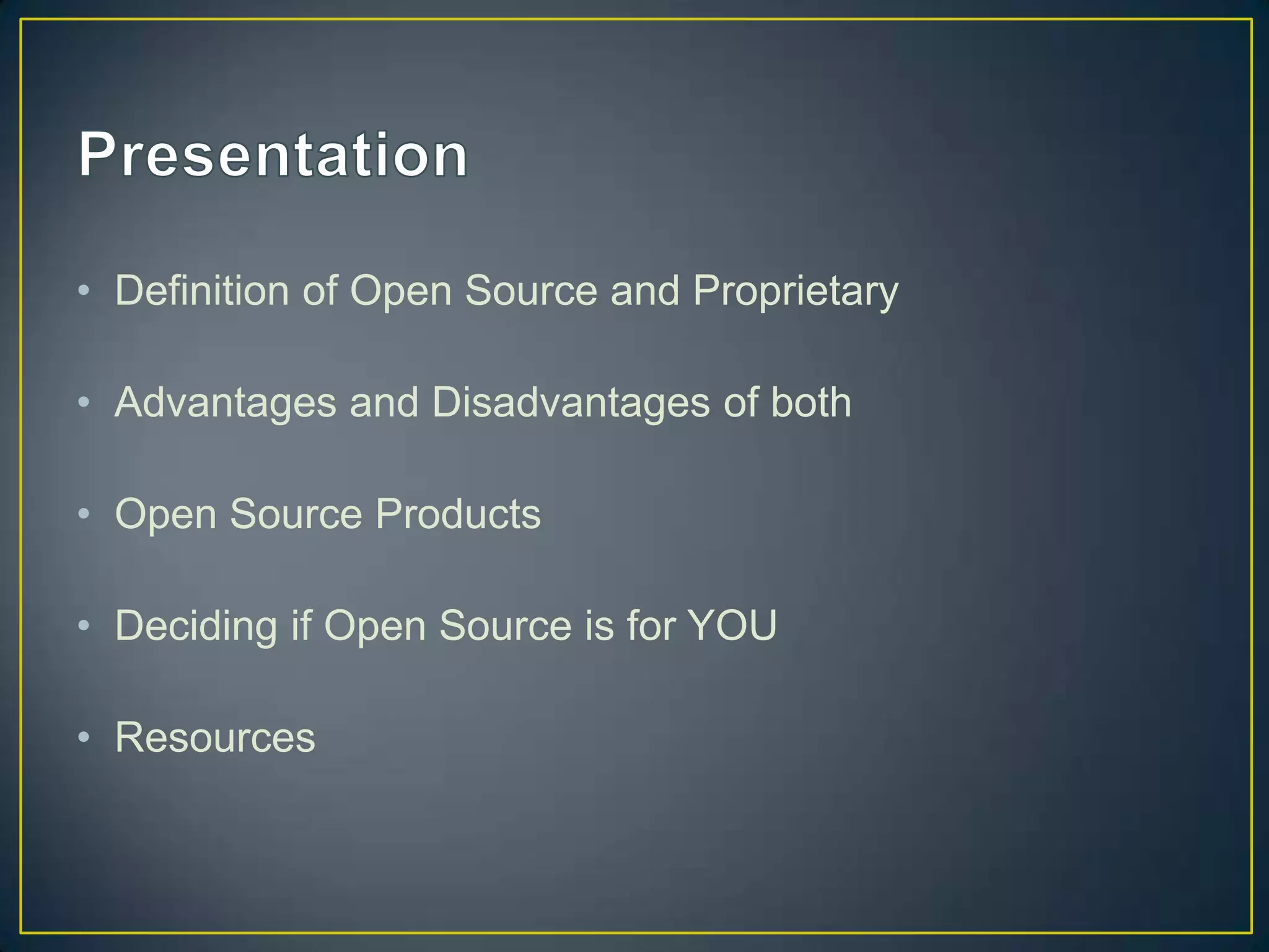 • Definition of Open Source and Proprietary

• Advantages and Disadvantages of both

• Open Source Products

• Deciding if Open Source is for YOU

• Resources
 