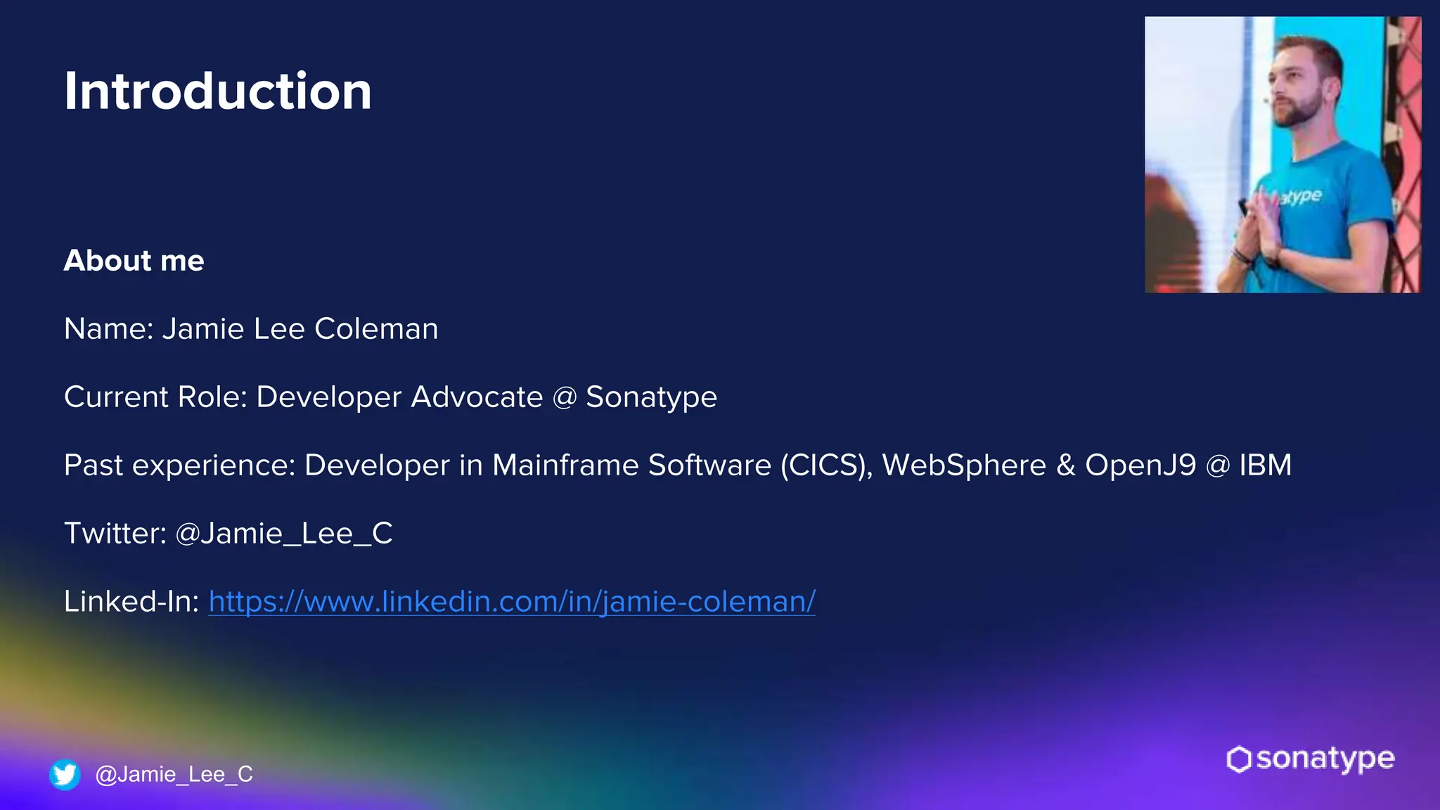 @Jamie_Lee_C
Introduction
About me
Name: Jamie Lee Coleman
Current Role: Developer Advocate @ Sonatype
Past experience: Developer in Mainframe Software (CICS), WebSphere & OpenJ9 @ IBM
Twitter: @Jamie_Lee_C
Linked-In: https://www.linkedin.com/in/jamie-coleman/
 
