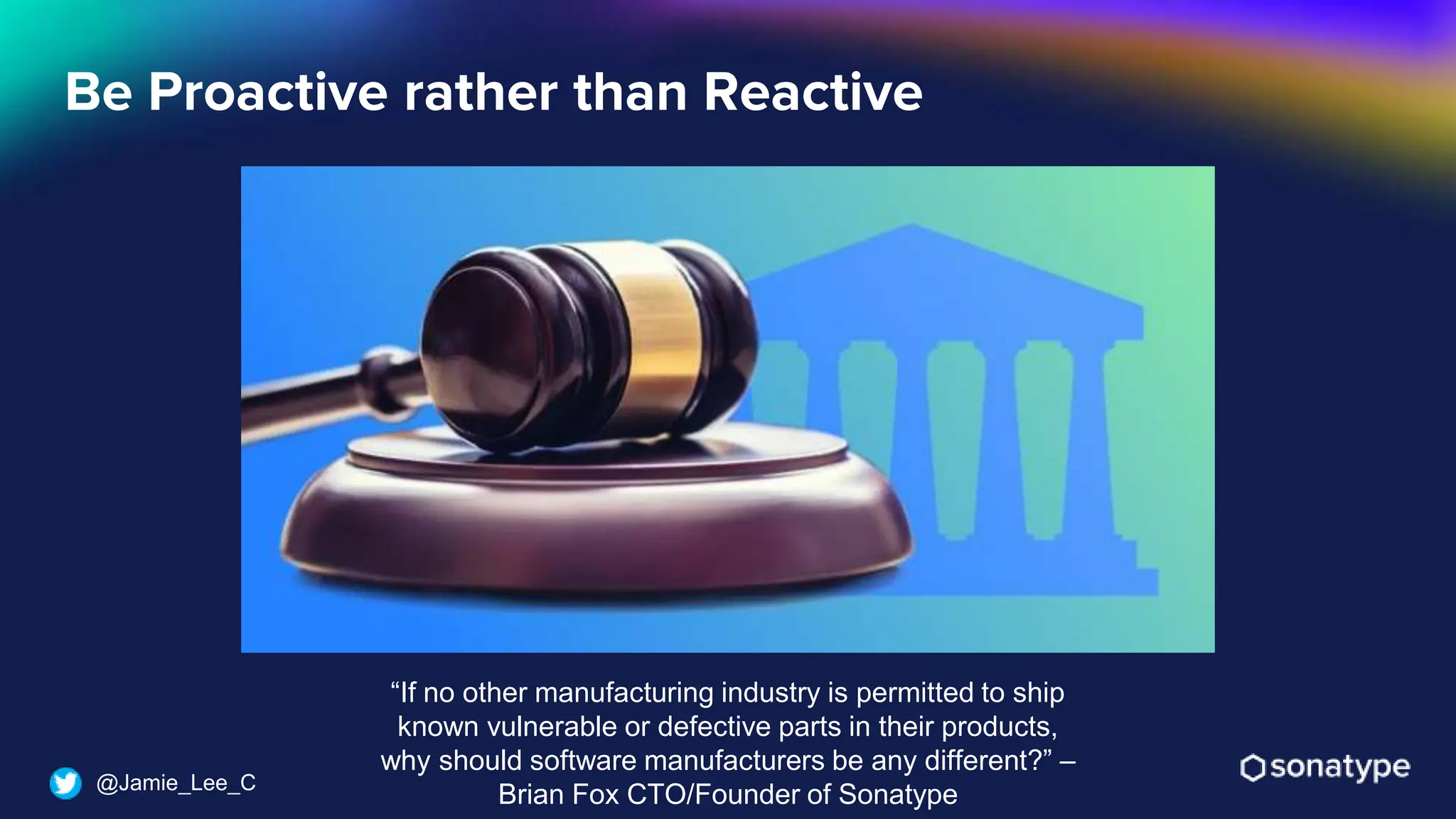 @Jamie_Lee_C
Be Proactive rather than Reactive
“If no other manufacturing industry is permitted to ship
known vulnerable or defective parts in their products,
why should software manufacturers be any different?” –
Brian Fox CTO/Founder of Sonatype
 
