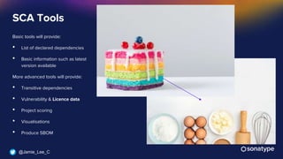 @Jamie_Lee_C
SCA Tools
Basic tools will provide:
• List of declared dependencies
• Basic information such as latest
version available
More advanced tools will provide:
• Transitive dependencies
• Vulnerability & Licence data
• Project scoring
• Visualisations
• Produce SBOM
 