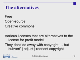 The alternatives Free Open-source Creative commons Various licenses that are alternatives to the license for profit model. They don't do away with copyright … but 'subvert' | adjust | reorient copyright  [email_address] 