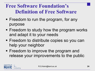 Free Software Foundation’s  Definition of Free Software Freedom to run the program, for any purpose Freedom to study how the program works and adapt it to your needs Freedom to distribute copies so you can help your neighbor Freedom to improve the program and release your improvements to the public [email_address] 