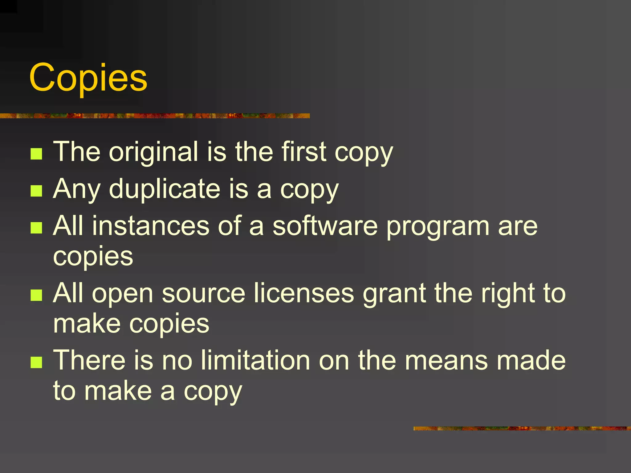 Copies
 The original is the first copy
 Any duplicate is a copy
 All instances of a software program are
copies
 All open source licenses grant the right to
make copies
 There is no limitation on the means made
to make a copy
 