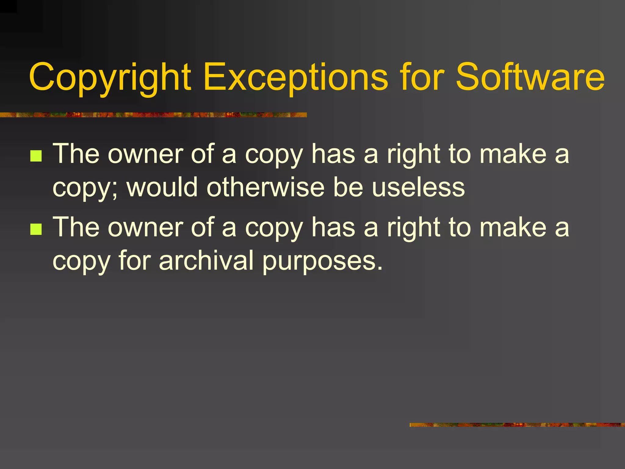 Copyright Exceptions for Software
 The owner of a copy has a right to make a
copy; would otherwise be useless
 The owner of a copy has a right to make a
copy for archival purposes.
 