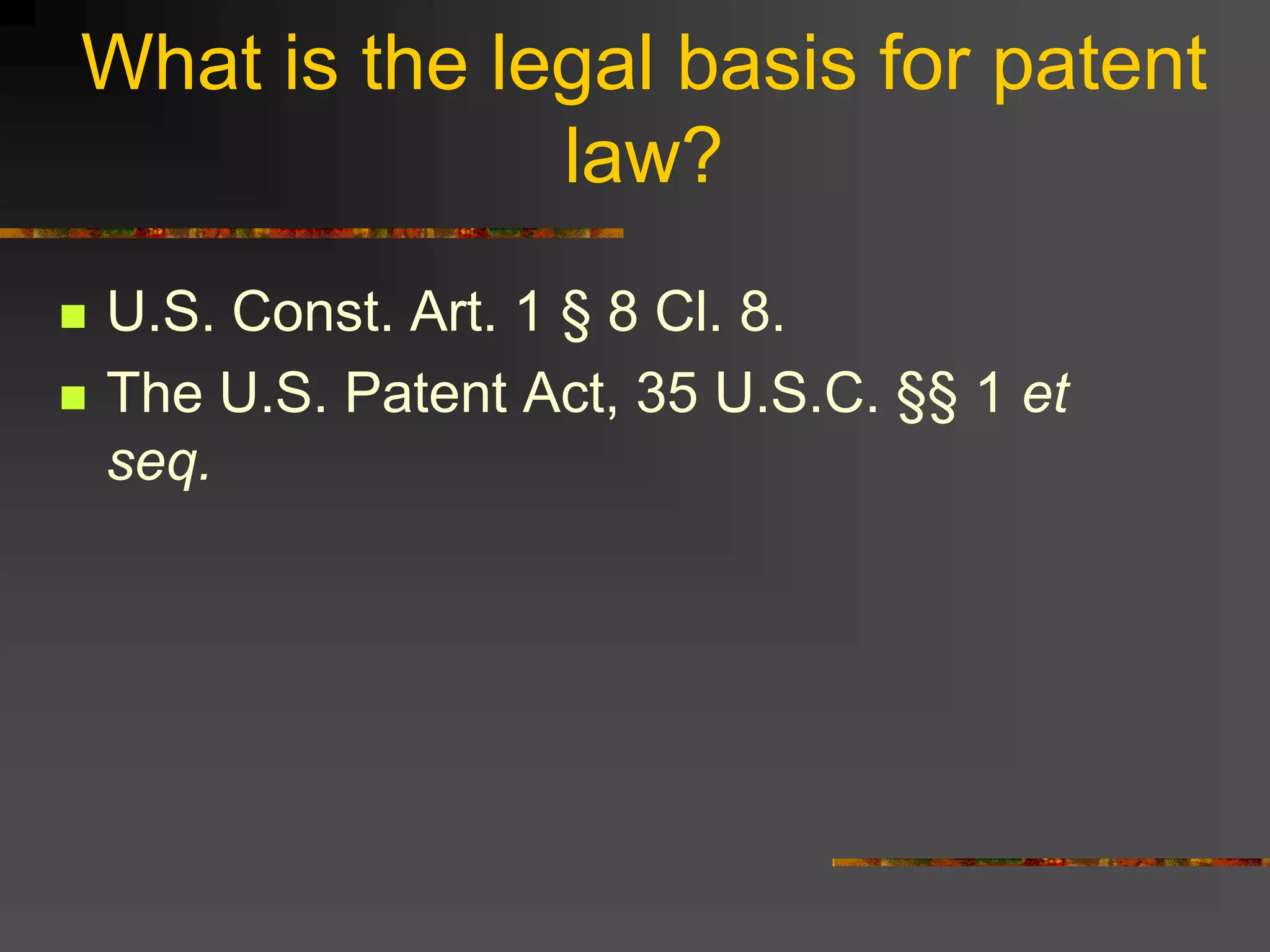What is the legal basis for patent
law?
 U.S. Const. Art. 1 § 8 Cl. 8.
 The U.S. Patent Act, 35 U.S.C. §§ 1 et
seq.
 