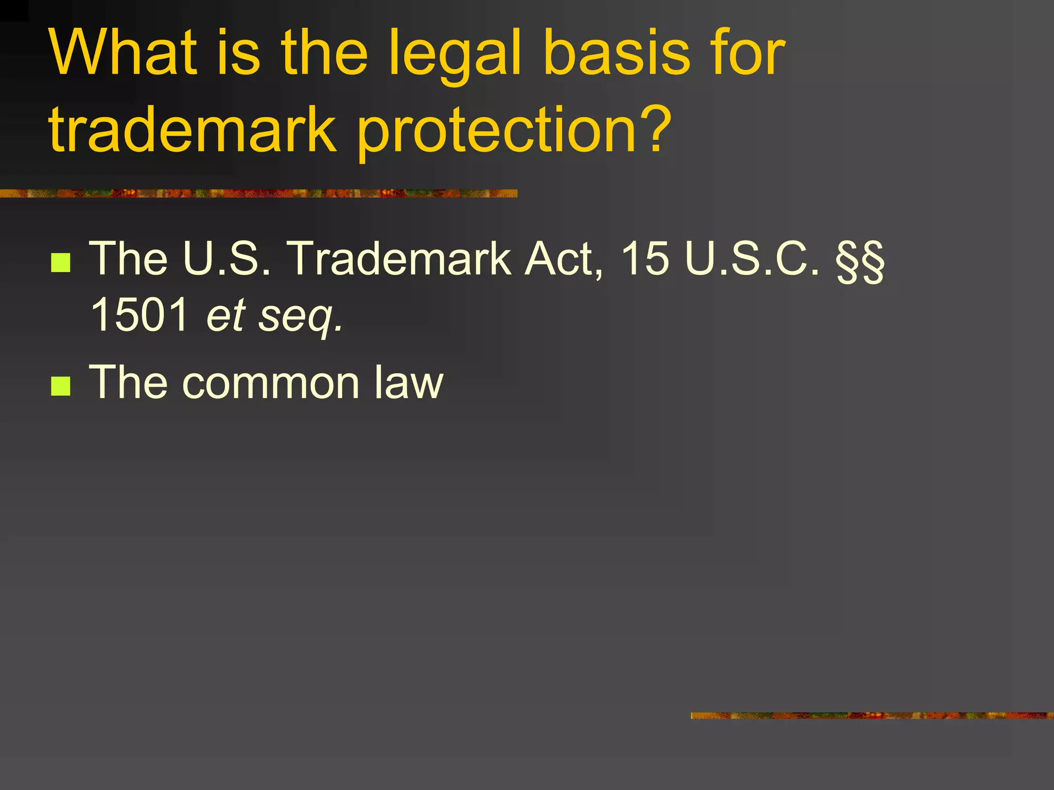 What is the legal basis for
trademark protection?
 The U.S. Trademark Act, 15 U.S.C. §§
1501 et seq.
 The common law
 