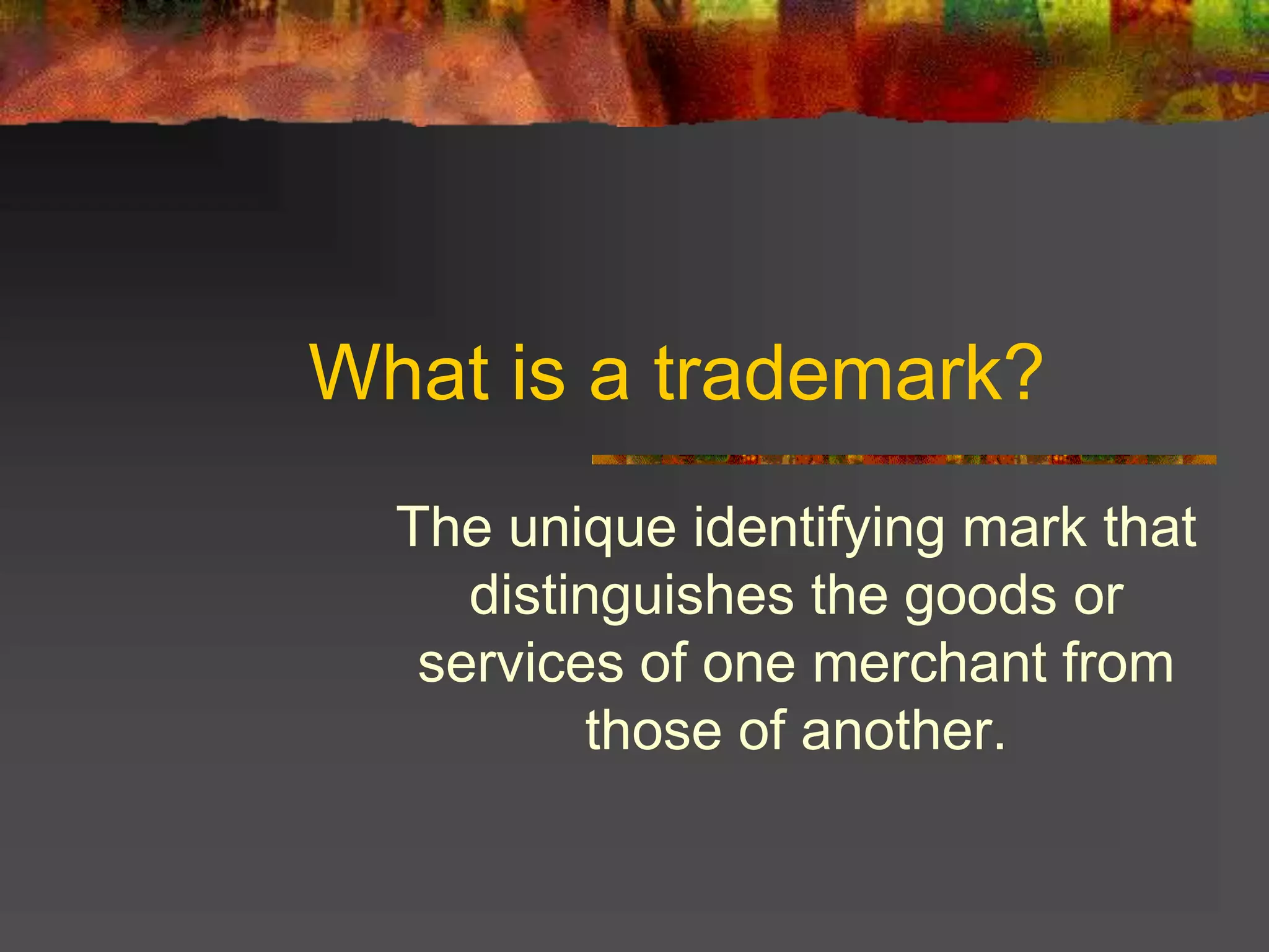 What is a trademark?
The unique identifying mark that
distinguishes the goods or
services of one merchant from
those of another.
 