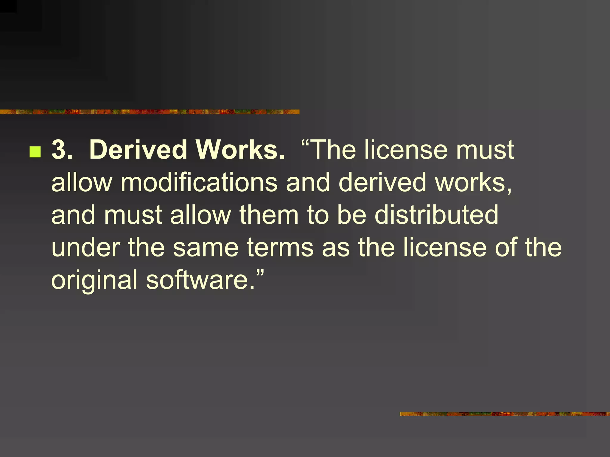  3. Derived Works. “The license must
allow modifications and derived works,
and must allow them to be distributed
under the same terms as the license of the
original software.”
 