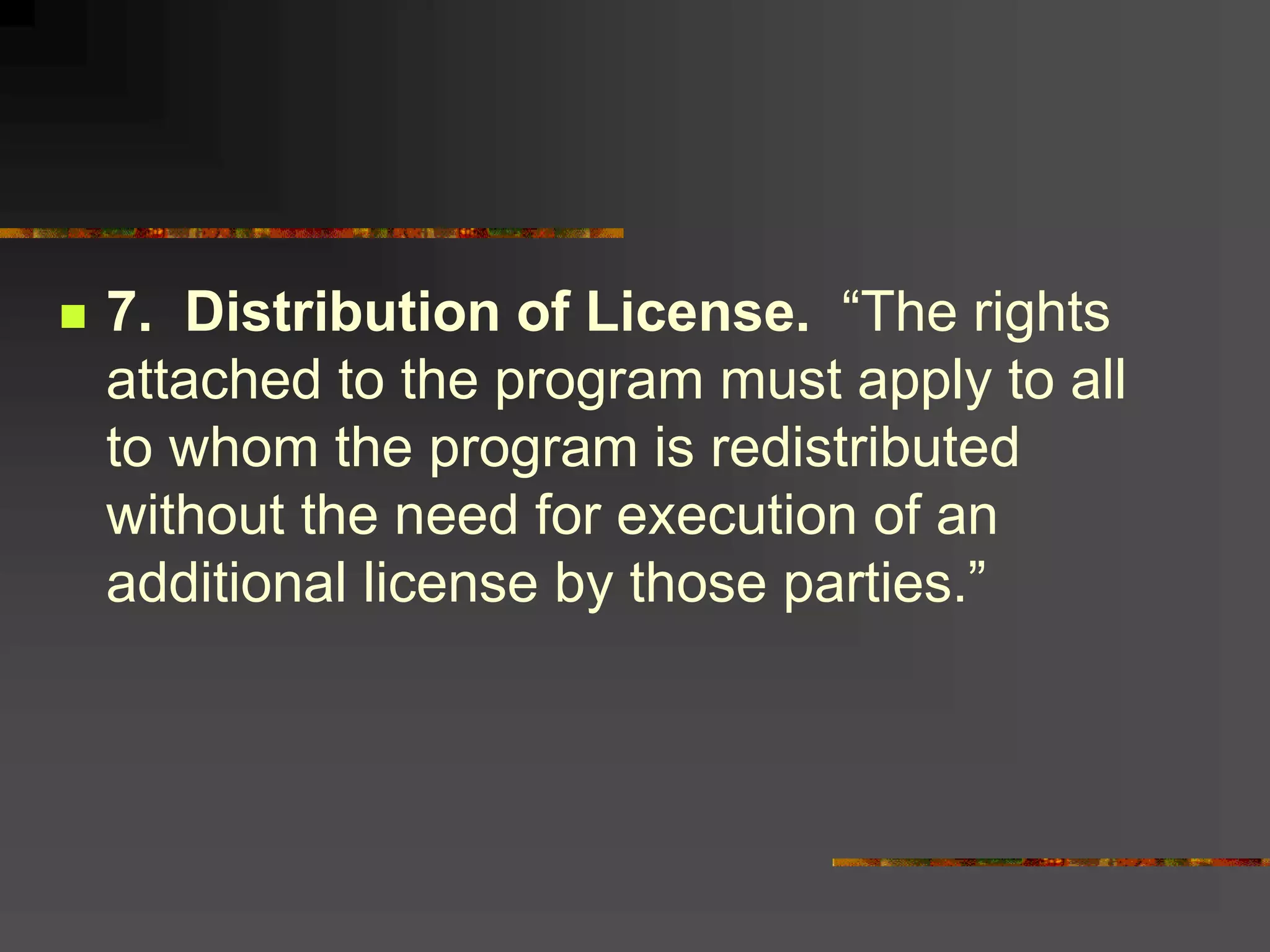  7. Distribution of License. “The rights
attached to the program must apply to all
to whom the program is redistributed
without the need for execution of an
additional license by those parties.”
 