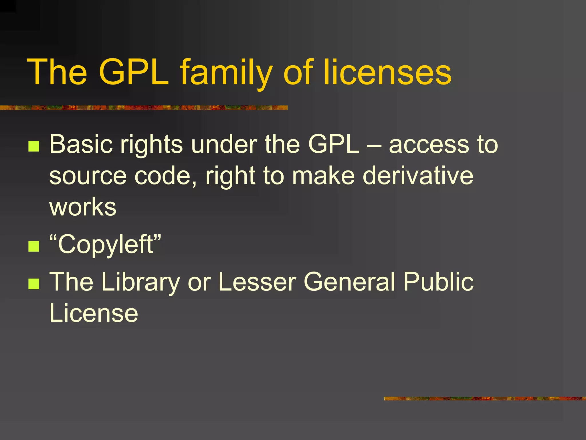The GPL family of licenses
 Basic rights under the GPL – access to
source code, right to make derivative
works
 “Copyleft”
 The Library or Lesser General Public
License
 