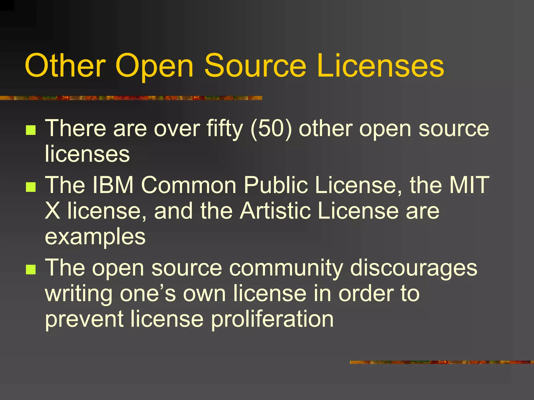 Other Open Source Licenses
 There are over fifty (50) other open source
licenses
 The IBM Common Public License, the MIT
X license, and the Artistic License are
examples
 The open source community discourages
writing one’s own license in order to
prevent license proliferation
 