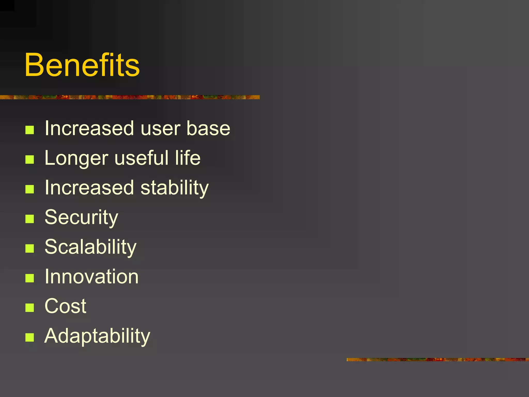 Benefits
 Increased user base
 Longer useful life
 Increased stability
 Security
 Scalability
 Innovation
 Cost
 Adaptability
 