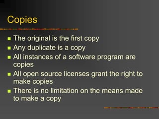 Copies
 The original is the first copy
 Any duplicate is a copy
 All instances of a software program are
copies
 All open source licenses grant the right to
make copies
 There is no limitation on the means made
to make a copy
 