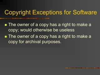 Copyright Exceptions for Software
 The owner of a copy has a right to make a
copy; would otherwise be useless
 The owner of a copy has a right to make a
copy for archival purposes.
 