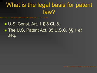What is the legal basis for patent
law?
 U.S. Const. Art. 1 § 8 Cl. 8.
 The U.S. Patent Act, 35 U.S.C. §§ 1 et
seq.
 