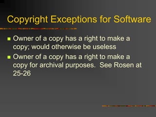 Copyright Exceptions for Software
 Owner of a copy has a right to make a
copy; would otherwise be useless
 Owner of a copy has a right to make a
copy for archival purposes. See Rosen at
25-26
 